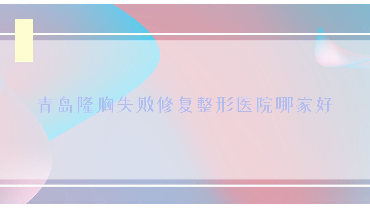 青岛隆胸失败修复哪家好?青岛整形医院排名包医生、智美好医、龙田金秋妇女儿童医院美容科 青岛隆胸失败修复哪家好?青岛整形医院排名包医生、智美好医、龙田金秋妇女儿童医院美容科