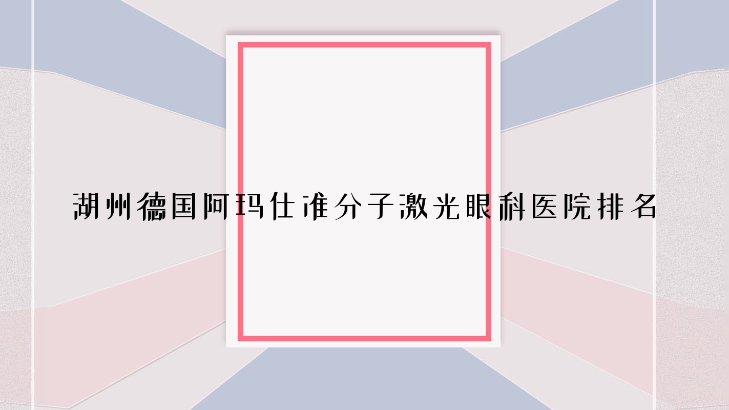 湖州德國阿瑪仕準(zhǔn)分子激光哪家醫(yī)院較好？人氣排行前十，浙北明州醫(yī)院等口碑入圍