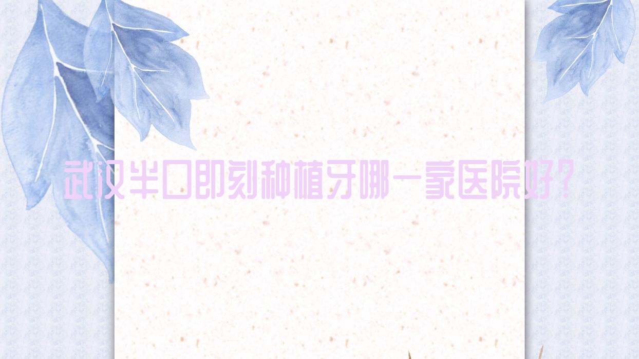 武漢半口即刻種植牙哪一家醫(yī)院好？排名前十醫(yī)院有大學(xué)人民醫(yī)院科/壹加壹中心