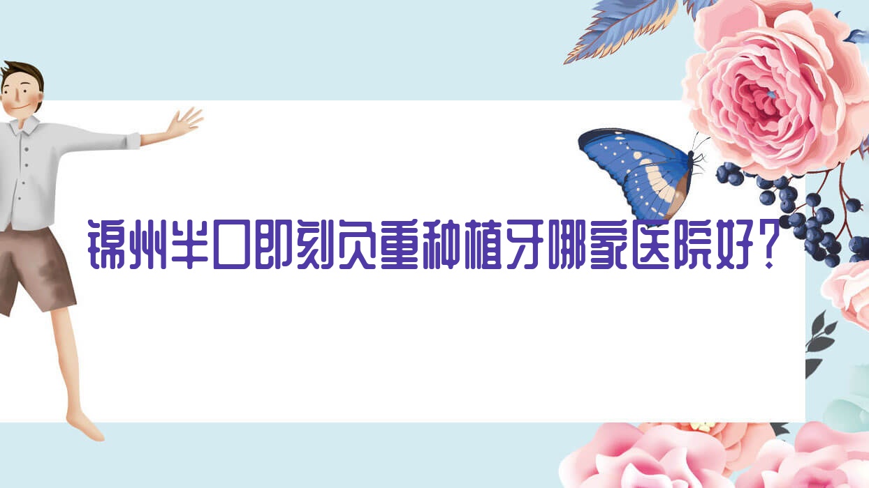 錦州半口即刻負(fù)重種植牙哪家醫(yī)院好？排名前十醫(yī)院有美康/亞東