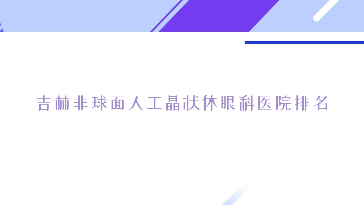 吉林非球面人工晶狀體醫(yī)院排名前10:第五人民醫(yī)院、蛟河市人民醫(yī)院做比較好