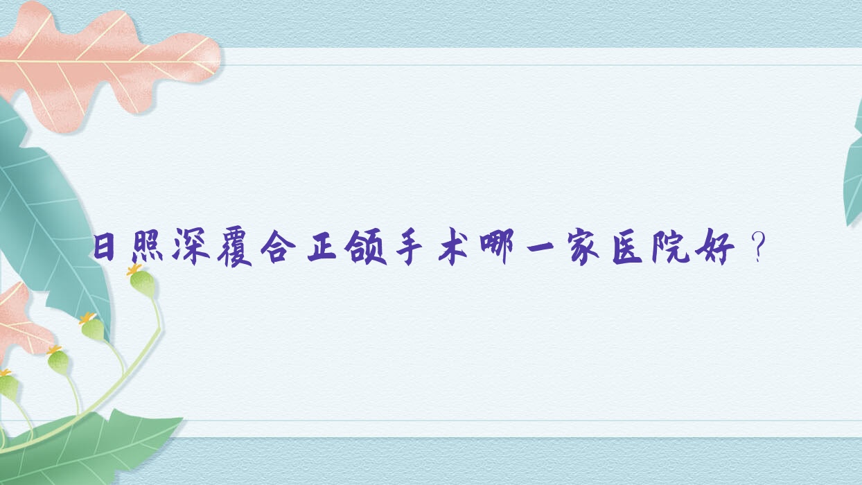 日照深覆合正頜手術(shù)哪一家醫(yī)院好？日照深覆合正頜手術(shù)的醫(yī)院有福平/凱思