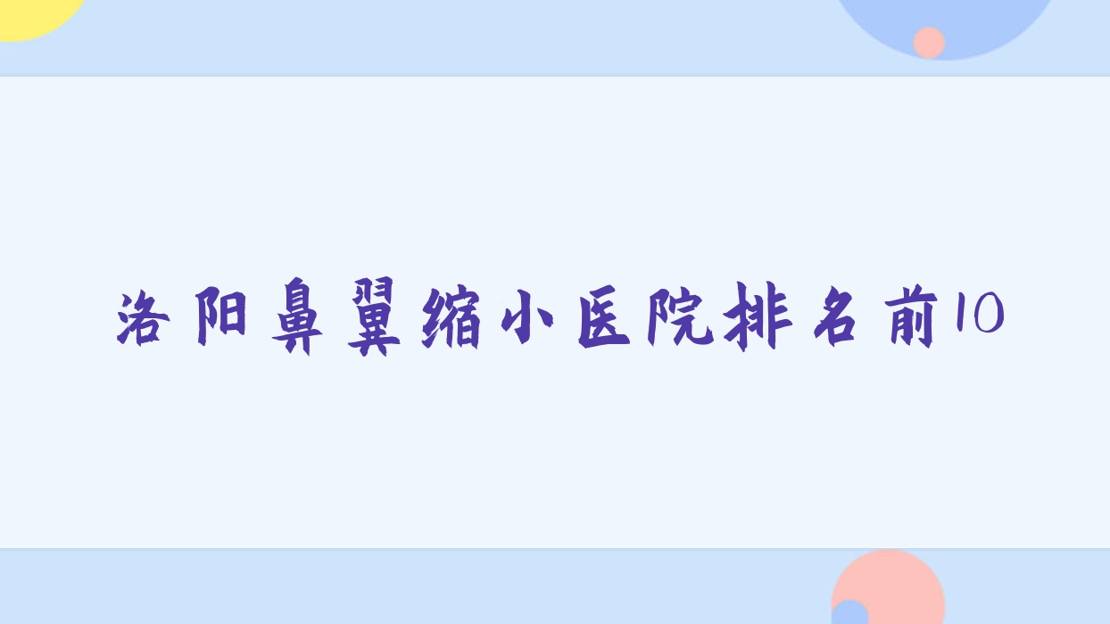 洛陽鼻翼縮小醫(yī)院排名前10有哪些洛陽較好鼻翼縮小整形醫(yī)院