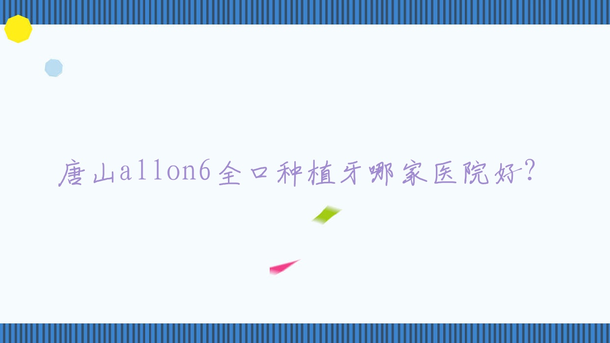 唐山allon6全口種植牙哪家醫(yī)院好？排名前十醫(yī)院有誠(chéng)品/遷安樂康