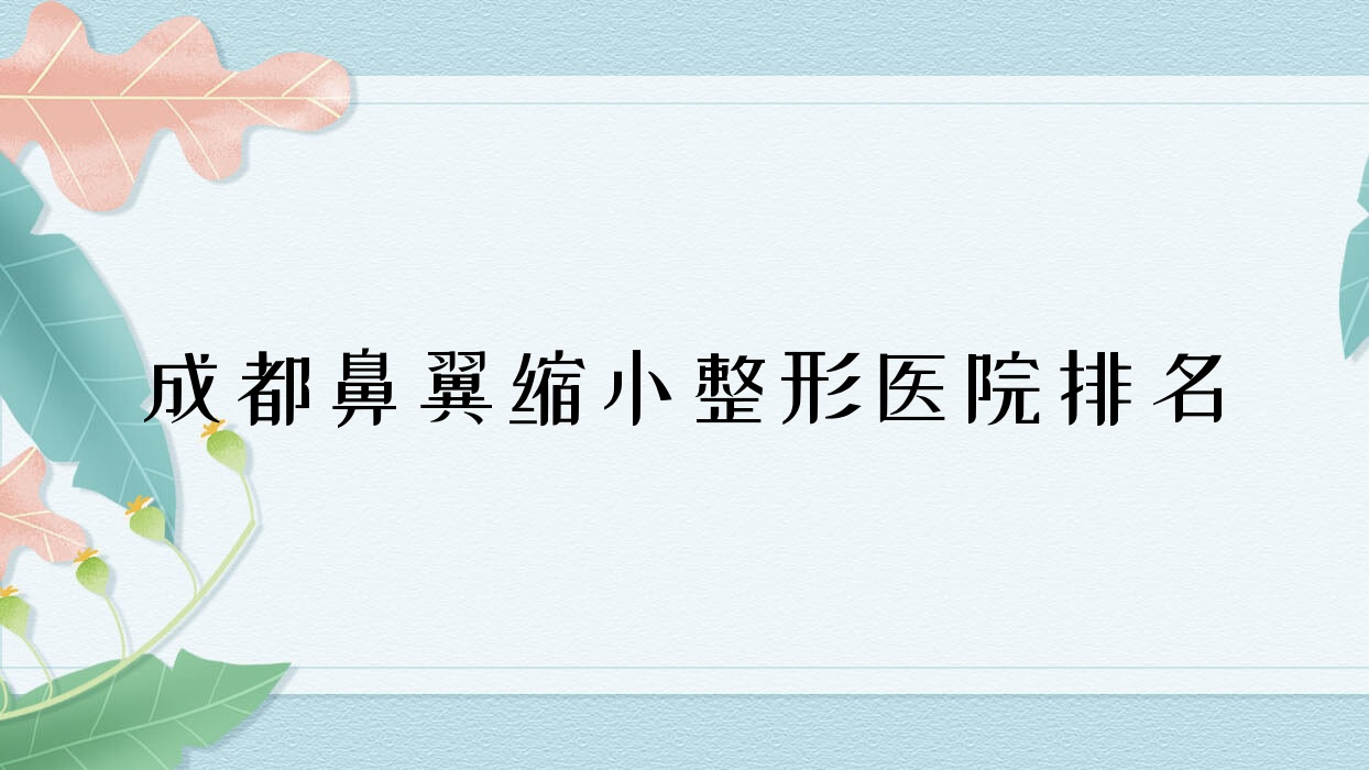 成都鼻翼縮小醫(yī)院價(jià)格揭秘:排名靠前的和棠里美和鼻翼縮小費(fèi)用5000+