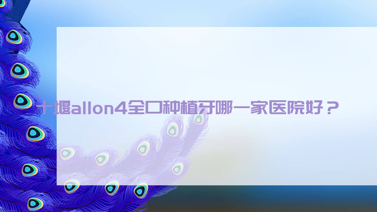 十堰allon4全口種植牙哪一家醫(yī)院好？十堰allon4全口種植牙的醫(yī)院有鄖西從兵醫(yī)院/朗朗張中勇