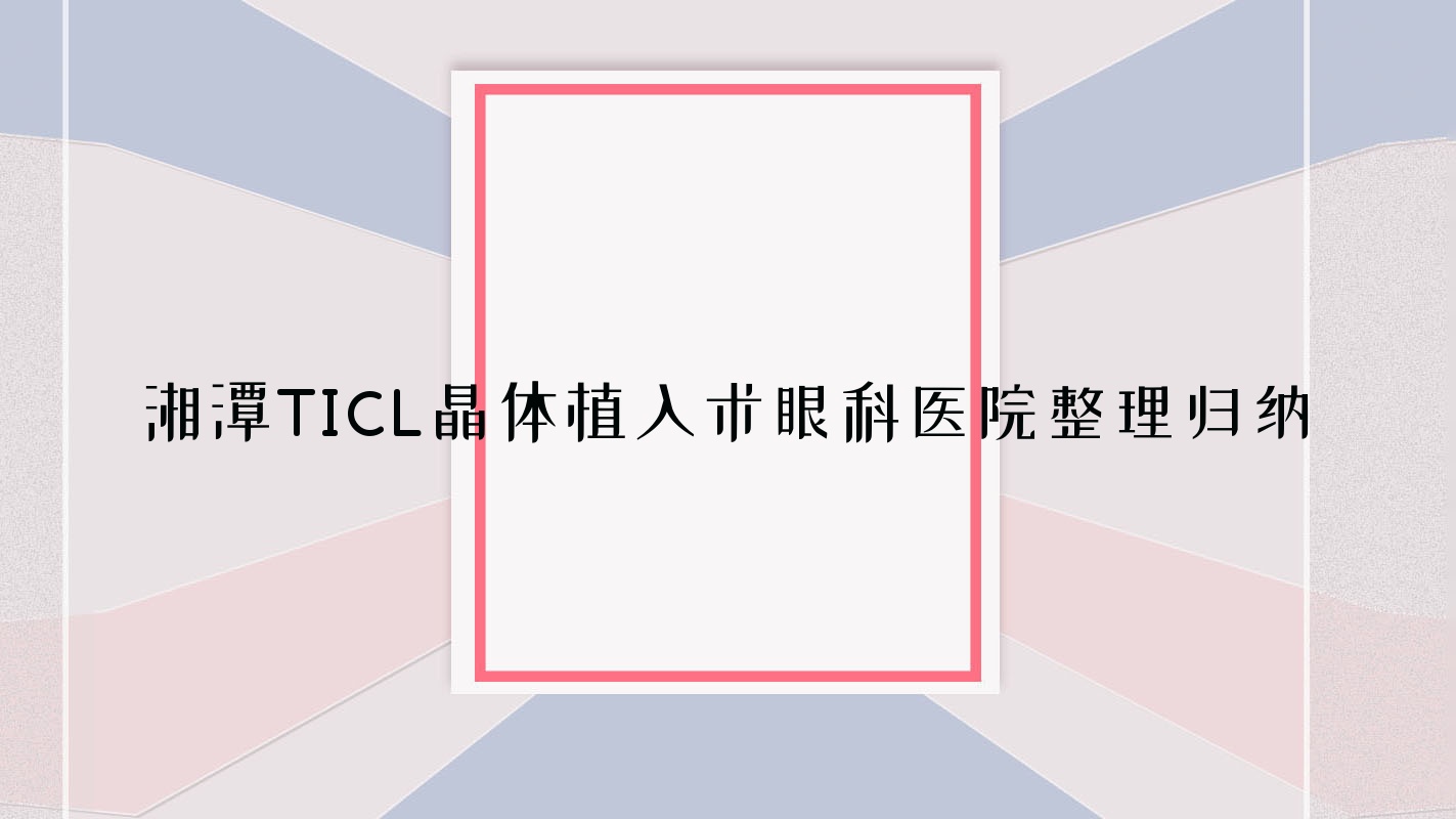 湘潭TICL晶體植入術(shù)眼科醫(yī)院整理歸納前10測(cè)評(píng),重新整理當(dāng)?shù)剡@10家被各位網(wǎng)友尊敬
