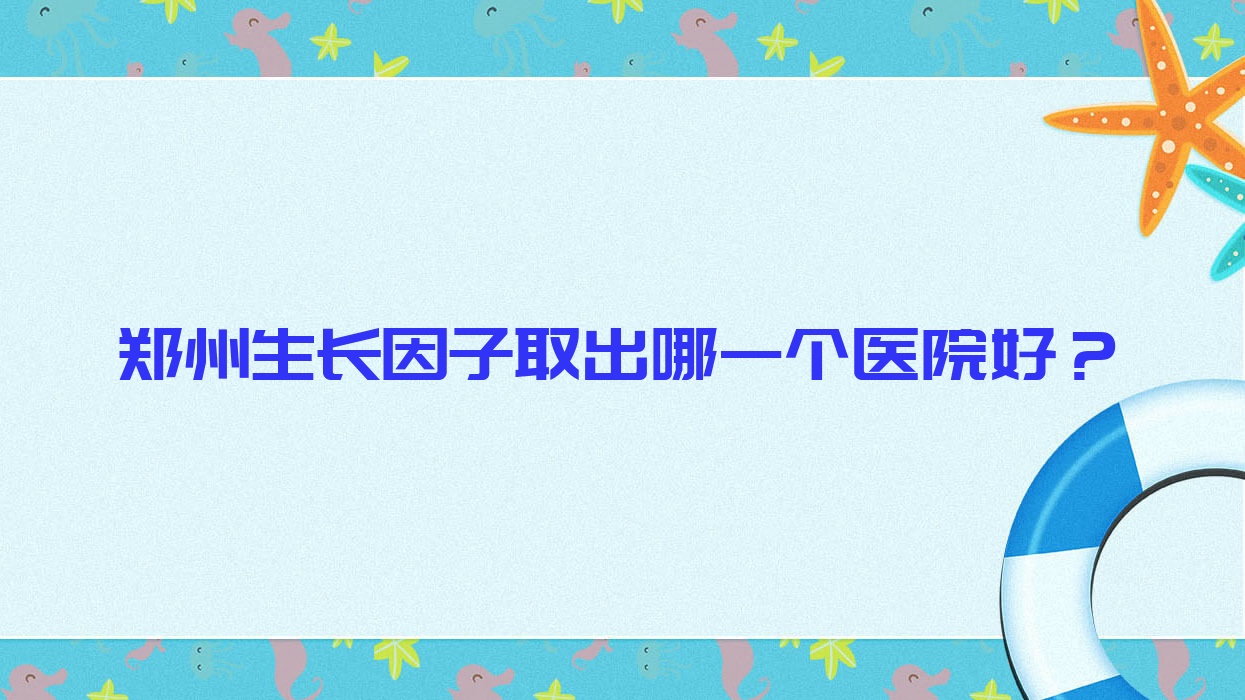 鄭州生長(zhǎng)因子取出哪一個(gè)醫(yī)院好？2023排名榜:瀾夕|江北|好面相等入圍！附價(jià)目表