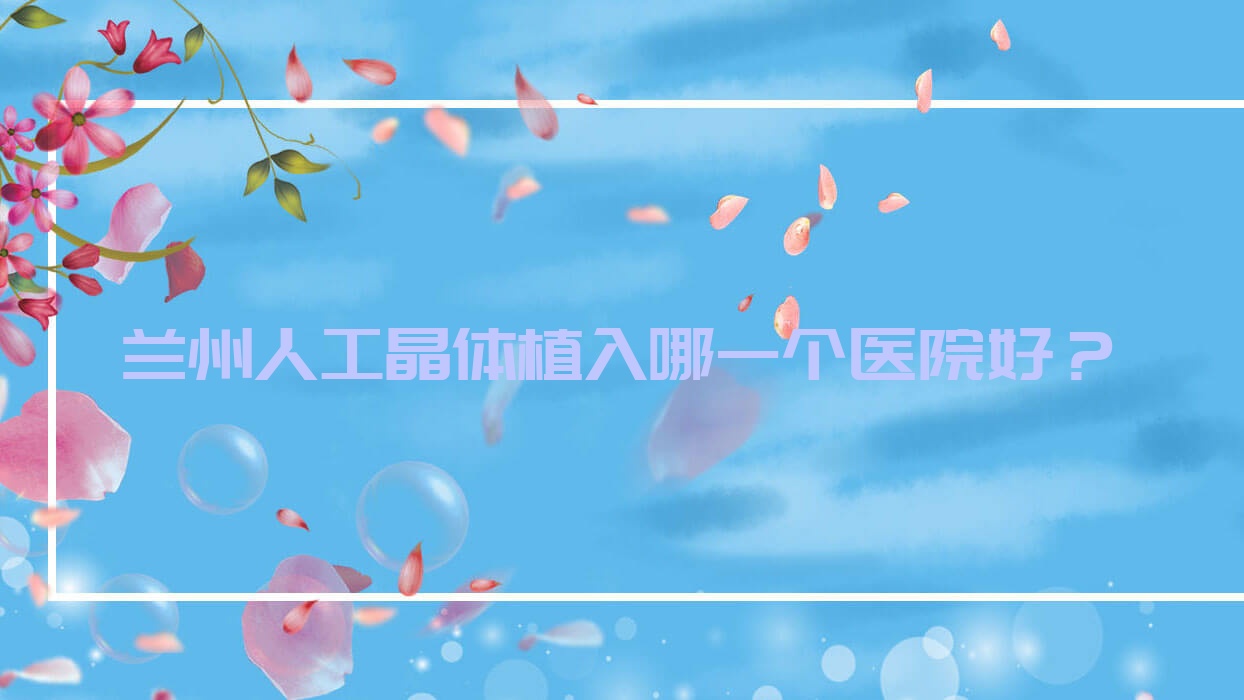 兰州人工晶体植入哪一个医院好?特选10家本地技术力比较高的整形机构 兰州人工晶体植入哪一个医院好?特选10家本地技术力比较高的整形机构