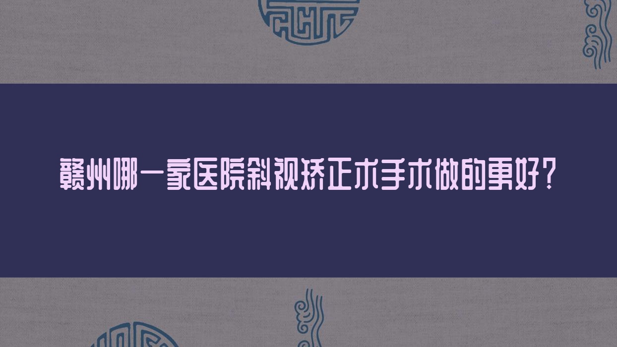 贛州哪一家醫(yī)院斜視矯正術(shù)手術(shù)做的更好？全新贛州斜視矯正術(shù)排行榜TOP十醫(yī)院發(fā)布