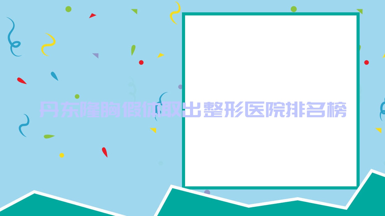 丹东隆胸假体取出整形医院排名榜公布(壬慧技术力口碑不低) 丹东隆胸假体取出整形医院排名榜公布(壬慧技术力口碑不低)