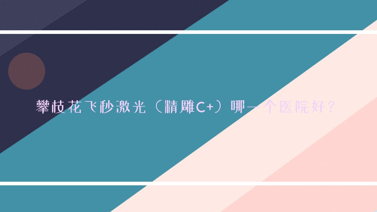 攀枝花飛秒激光（精雕C+）哪一個(gè)醫(yī)院好？硬實(shí)力聲譽(yù)相對(duì)比:鐵路醫(yī)院/鐵路醫(yī)院/第六人民醫(yī)院等十家