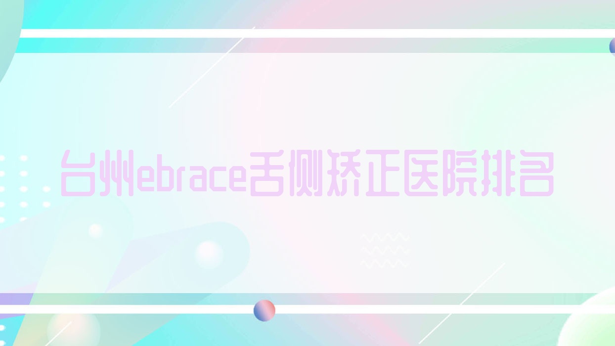 臺州ebrace舌側矯正醫(yī)院排名臺州ebrace舌側矯正溫嶺牙博士好又便宜
