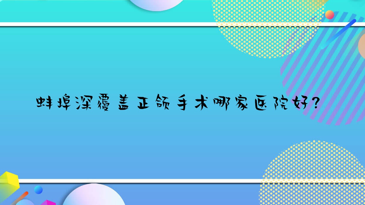 蚌埠深覆蓋正頜手術(shù)哪家醫(yī)院好？蚌埠下巴后縮正頜手術(shù)/齙牙正頜手術(shù)挑選這些