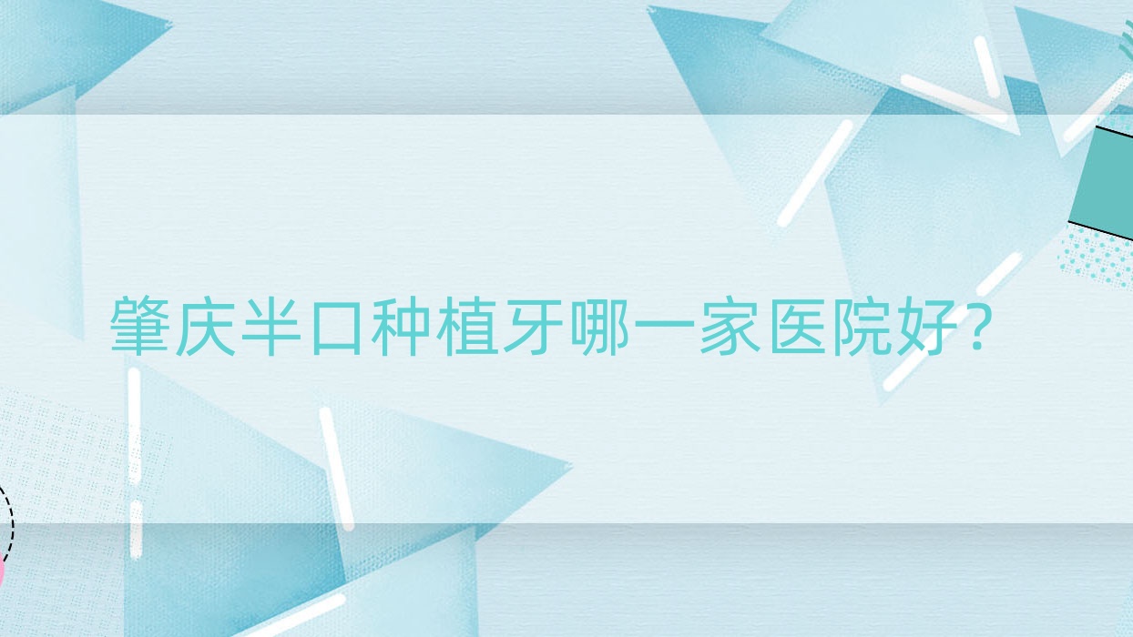 肇庆半口种植牙哪一家医院好?排名前十医院有创齿/国美 肇庆半口种植牙哪一家医院好?排名前十医院有创齿/国美