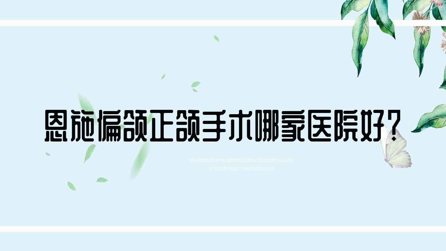 恩施偏頜正頜手術(shù)哪家醫(yī)院好？恩施偏頜正頜手術(shù)的醫(yī)院有益口康虎民路/健齒