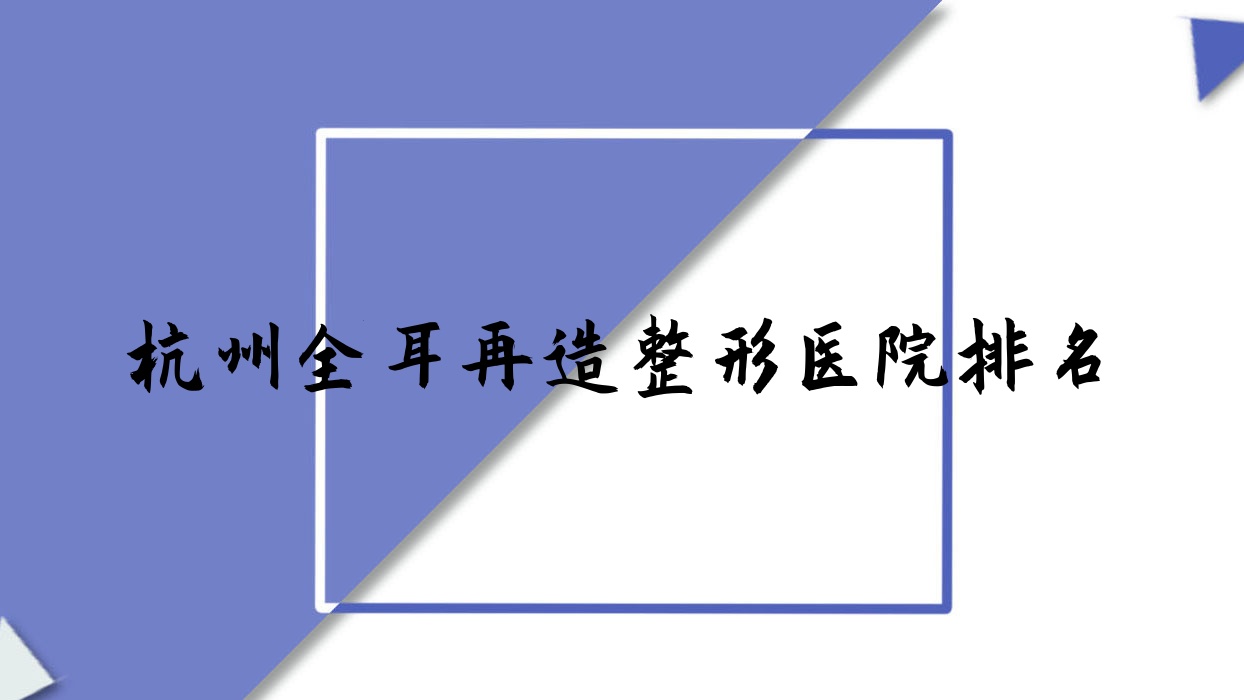杭州全耳再造醫(yī)院排名前10:茉麗|精致媛全耳再造很不錯(cuò)