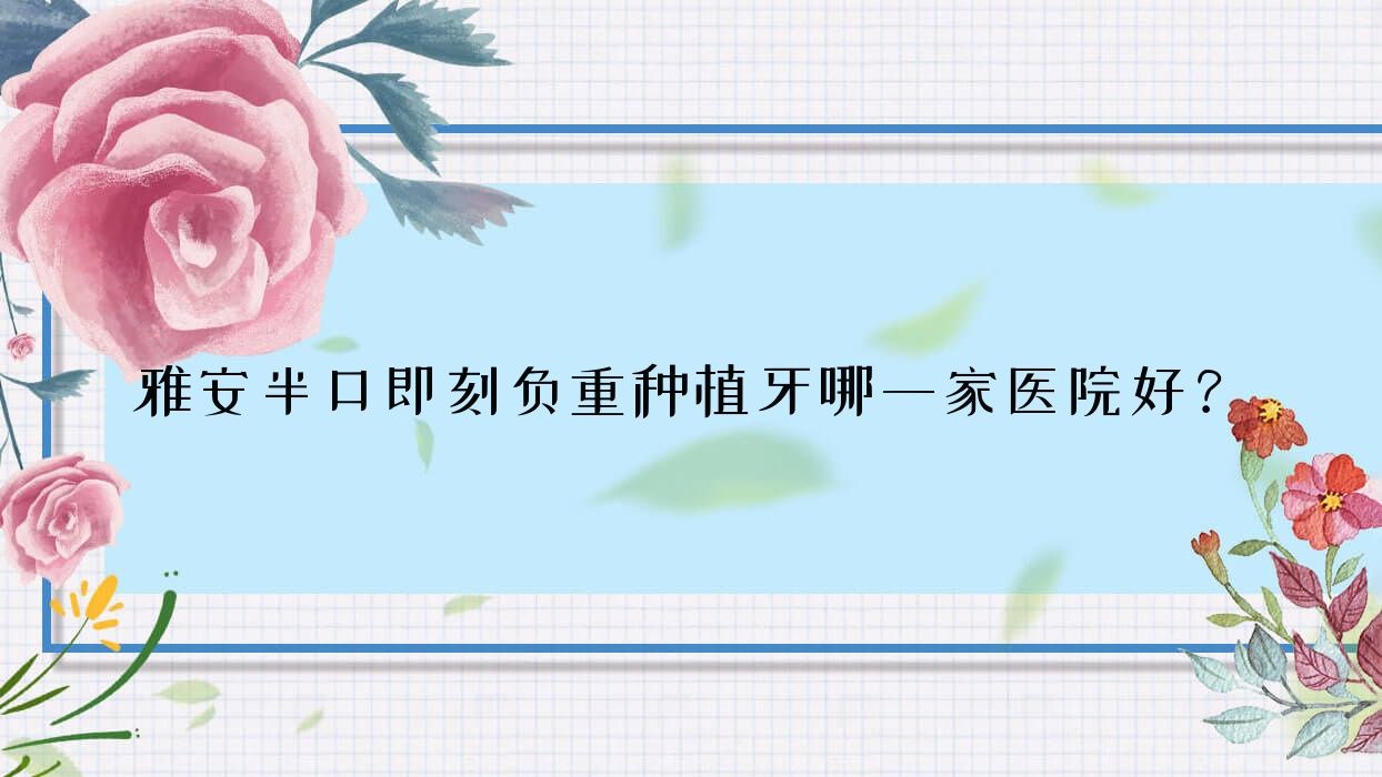 雅安半口即刻负重种植牙哪一家医院好?雅安半口即刻种植牙/半口种植牙选择这些 雅安半口即刻负重种植牙哪一家医院好?雅安半口即刻种植牙/半口种植牙选择这些