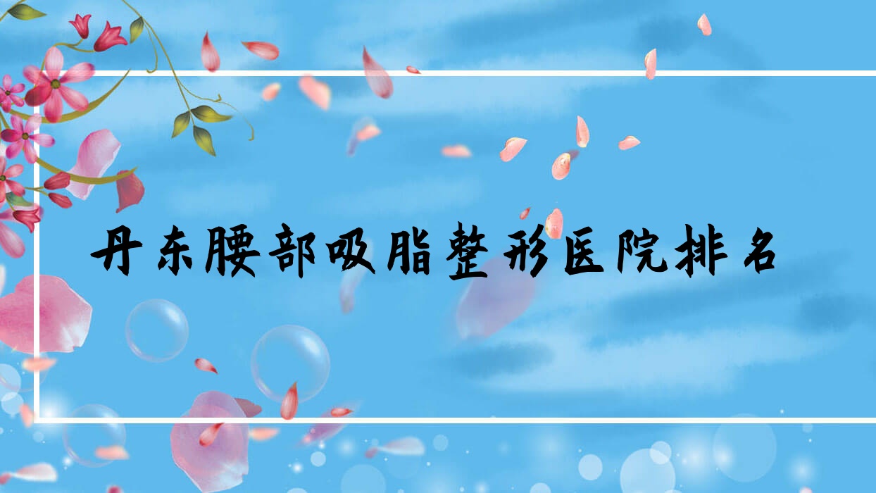 丹東腰部吸脂醫(yī)院價(jià)格公開:排名前列的鉑朗奇腰部吸脂費(fèi)用5000元起