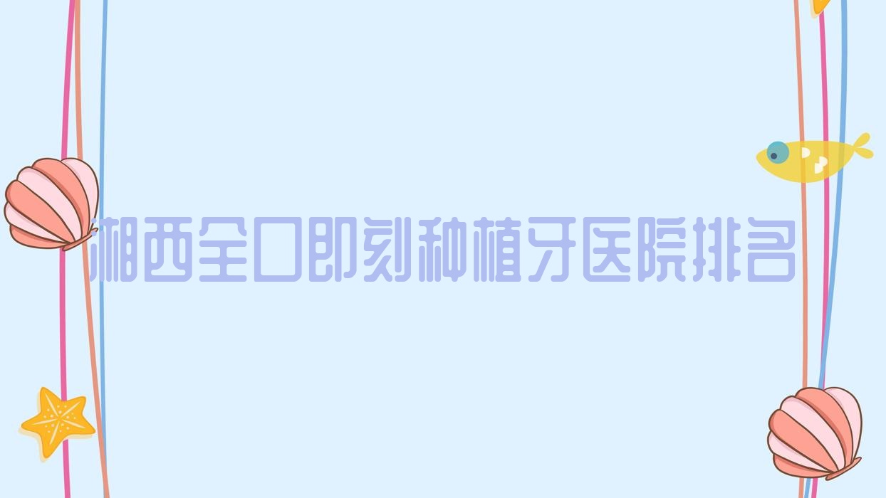 湘西全口即刻種植牙醫(yī)院排名湘西全口即刻種植牙吉首前程好還便宜