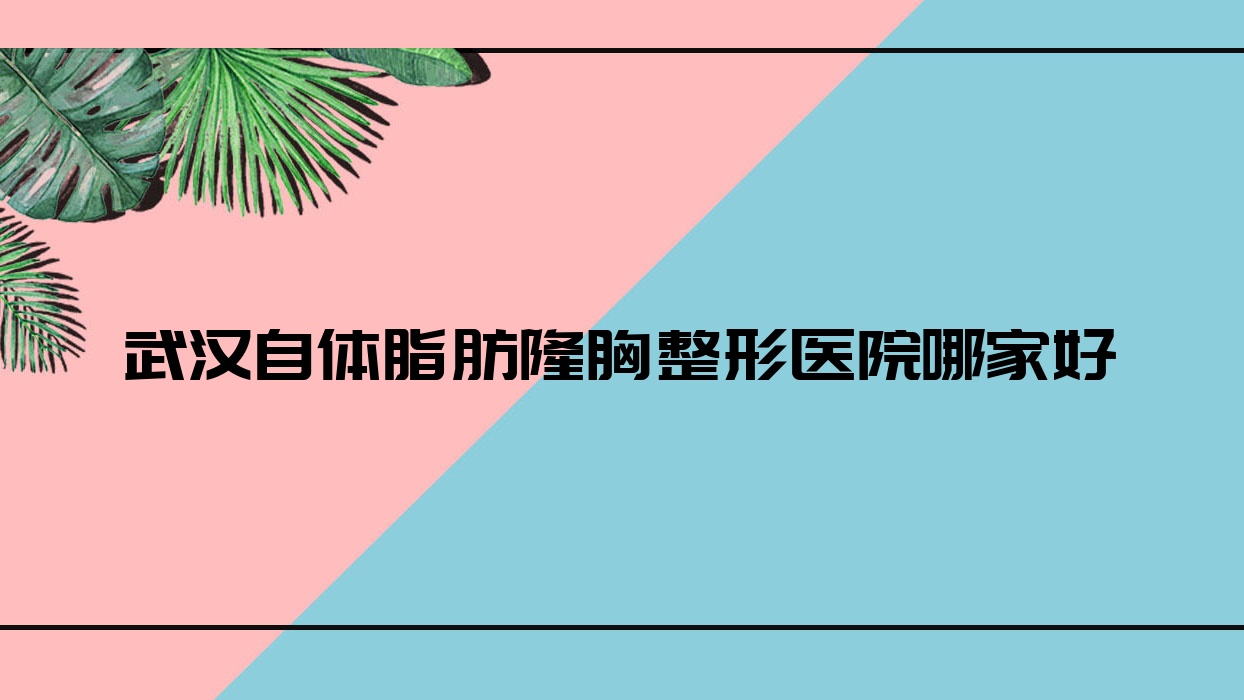 武汉自体脂肪隆胸哪家好?推荐武汉自体脂肪隆胸口碑好还正规的医院 武汉自体脂肪隆胸哪家好?推荐武汉自体脂肪隆胸口碑好还正规的医院