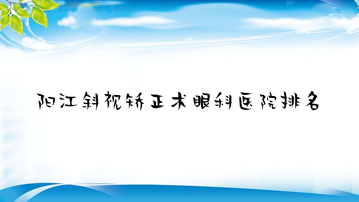 陽江斜視矯正術(shù)醫(yī)院排名:陽春市人民醫(yī)院做靠譜