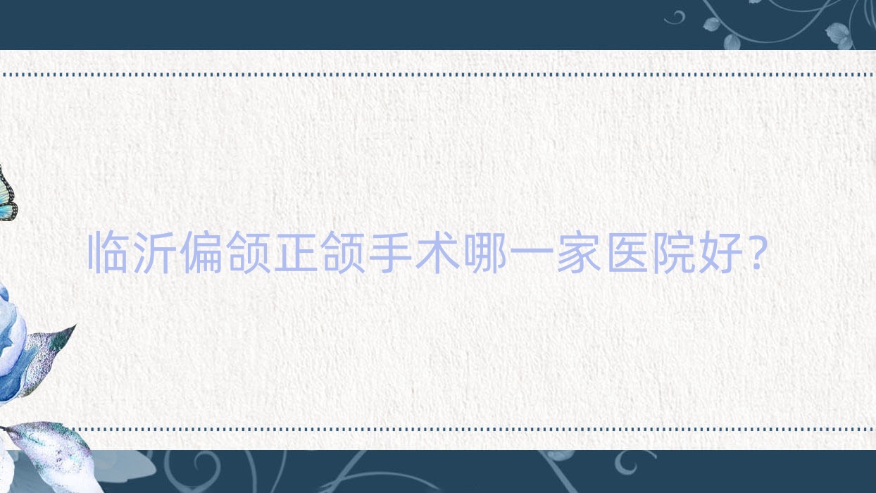 臨沂偏頜正頜手術(shù)哪一家醫(yī)院好？臨沂偏頜正頜手術(shù)的醫(yī)院有健存醫(yī)院/冠軍醫(yī)院