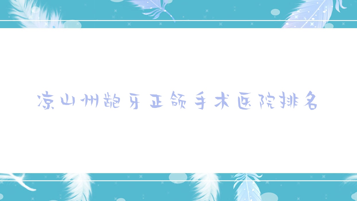 涼山州齙牙正頜手術(shù)醫(yī)院排名涼山州齙牙正頜手術(shù)涼山西昌華雅醫(yī)院好又便宜