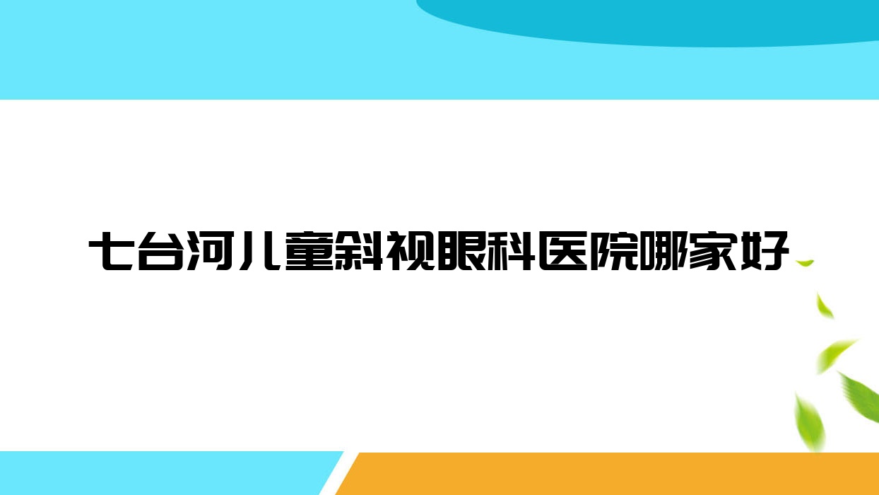 七台河儿童斜视哪里好?价格多少钱?涟源市中医医院|人民医院|七煤集团总医院便宜又好 七台河儿童斜视哪里好?价格多少钱?涟源市中医医院|人民医院|七煤集团总医院便宜又好