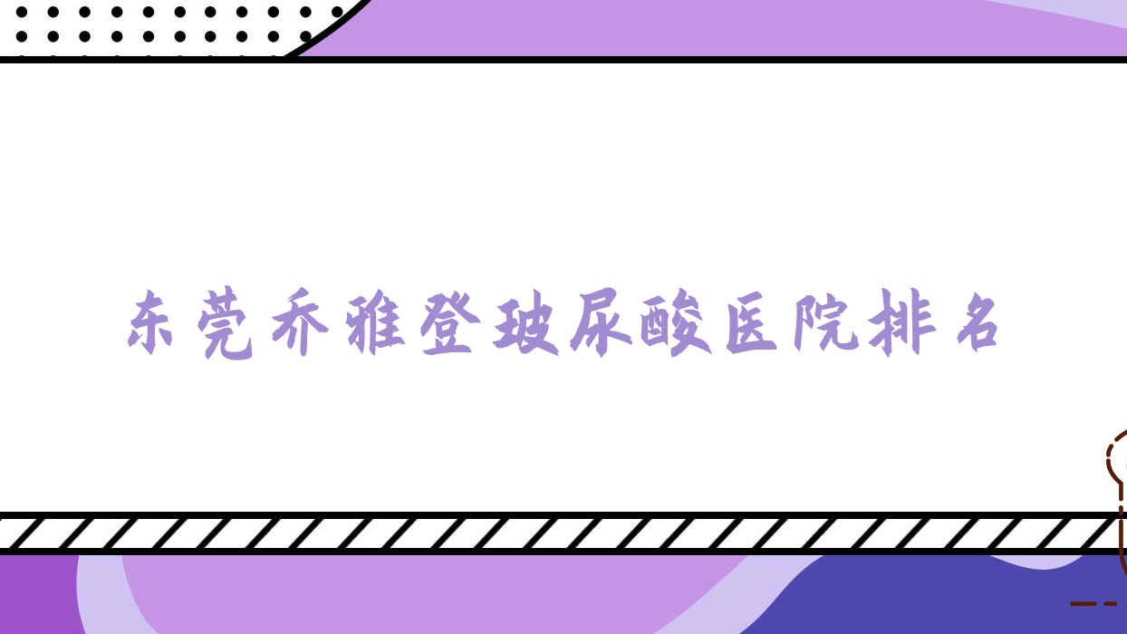 東莞喬雅登玻尿酸正規(guī)的醫(yī)院:生源/吉美中科/環(huán)球美天元美排名前十