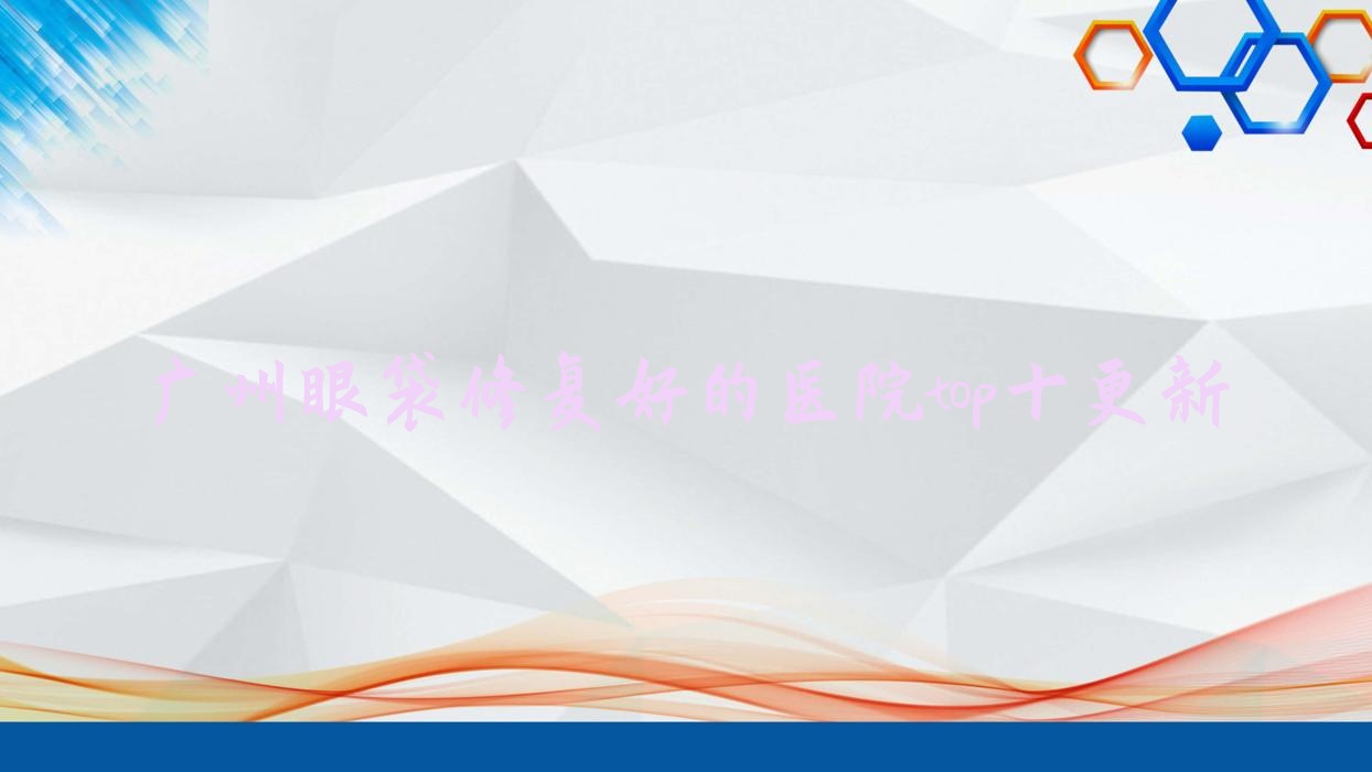 廣州眼袋修復(fù)好的醫(yī)院top十更新:丁香、美兮柔醫(yī)美、德美澳等有有名氣醫(yī)生