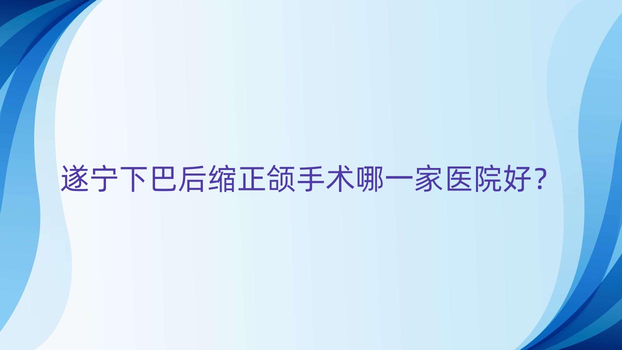 遂宁下巴后缩正颌手术哪一家医院好?排名前十医院有优佳/华美牙科 遂宁下巴后缩正颌手术哪一家医院好?排名前十医院有优佳/华美牙科