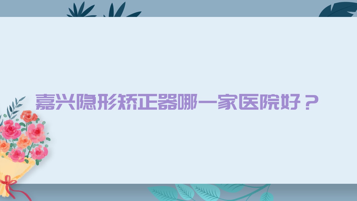 嘉興隱形矯正器哪一家醫(yī)院好？嘉興正雅隱形矯正器/時代天使隱形矯正器挑選這幾家