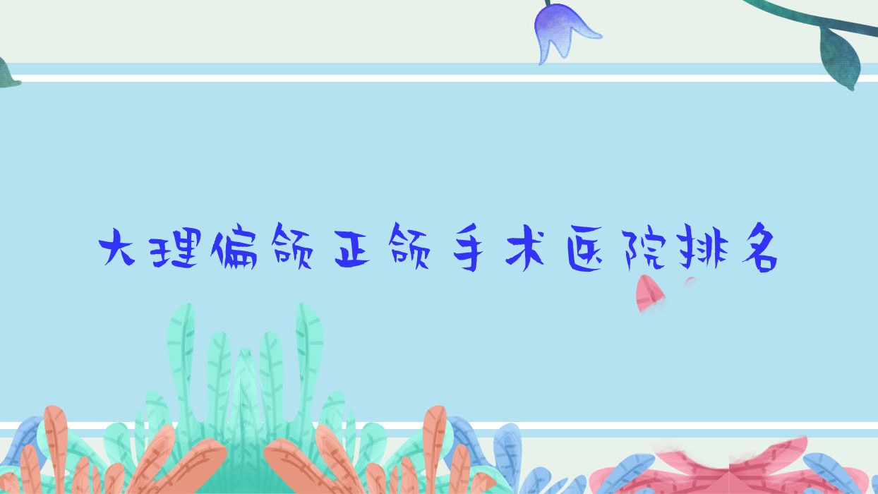 大理偏頜正頜手術醫(yī)院排名大理偏頜正頜手術賓川劉軍曉便宜又好