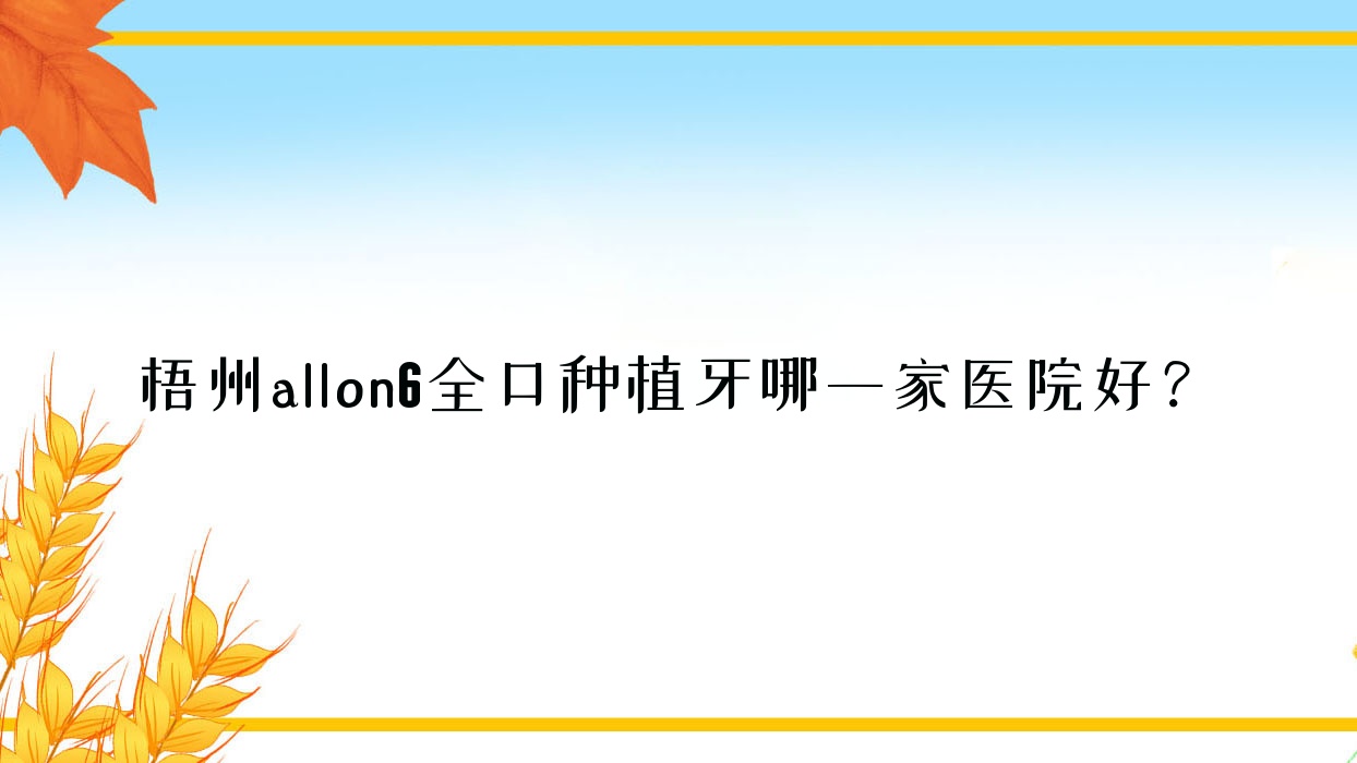 梧州allon6全口種植牙哪一家醫(yī)院好？梧州allon6全口種植牙的醫(yī)院有賀州一景/賀州固泰