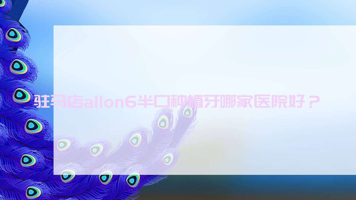 駐馬店allon6半口種植牙哪家醫(yī)院好？駐馬店allon4半口種植牙/半口即刻負重種植牙選擇這幾家