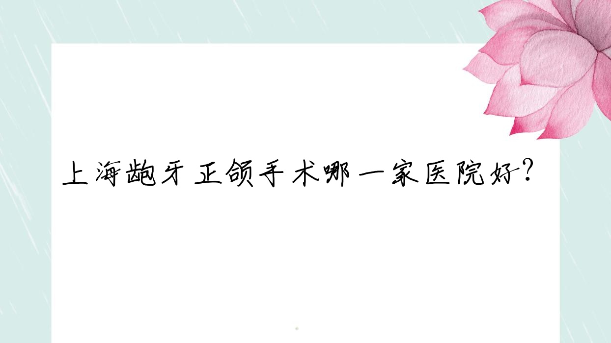 上海龅牙正颌手术哪一家医院好?上海偏颌正颌手术/深覆合正颌手术选择这些 上海龅牙正颌手术哪一家医院好?上海偏颌正颌手术/深覆合正颌手术选择这些