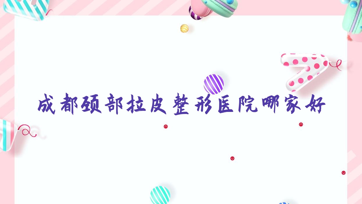 成都頸部拉皮哪家好？成都激光除頸紋推薦樺容薈、惠芝美韻、新世紀(jì)婦女兒童醫(yī)院美容科
