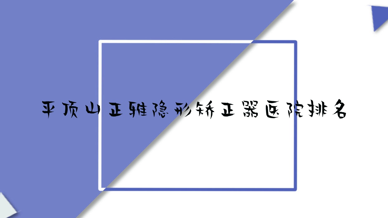 平頂山正雅隱形矯正器醫(yī)院排名平頂山正雅隱形矯正器新華卓越好還不貴