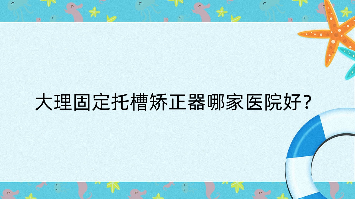 大理固定托槽矫正器哪家医院好?大理舌侧矫正器/隐形矫正器挑选这些 大理固定托槽矫正器哪家医院好?大理舌侧矫正器/隐形矫正器挑选这些