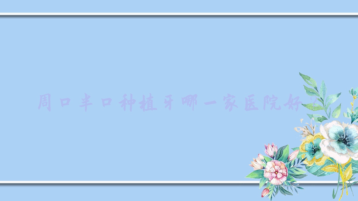 周口半口種植牙哪一家醫(yī)院好？周口半口種植牙的醫(yī)院有中心醫(yī)院科/德正醫(yī)院