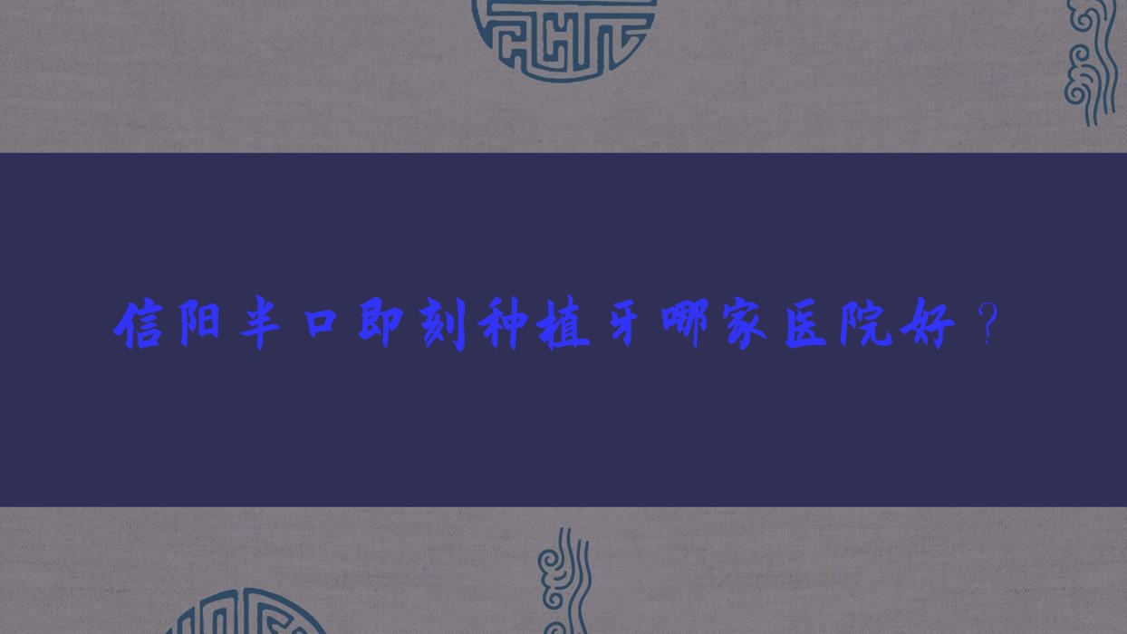 信陽(yáng)半口即刻種植牙哪家醫(yī)院好？信陽(yáng)allon6半口種植牙/半口種植牙可選這幾家