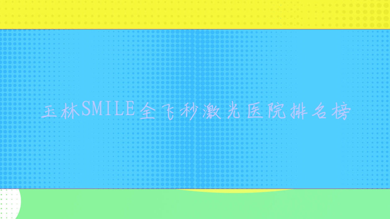 玉林SMILE全飛秒激光醫(yī)院排名榜價目表預覽！公辦、私立都有