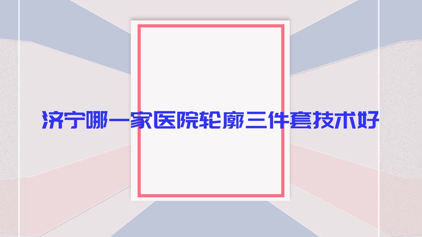 濟寧哪一家醫(yī)院輪廓三件套技術(shù)好？盤點十家高人氣醫(yī)院,附醫(yī)院解析