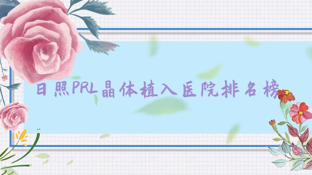 日照PRL晶體植入嵐山區(qū)人民醫(yī)院、港口醫(yī)院、巴彥淖爾市中醫(yī)醫(yī)院人氣不凡值得可選