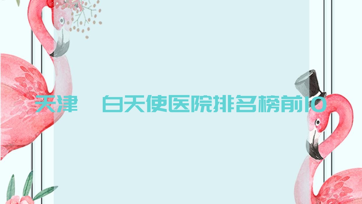 天津濡白天使醫(yī)院排名榜前10有哪些天津不錯(cuò)濡白天使整形醫(yī)院