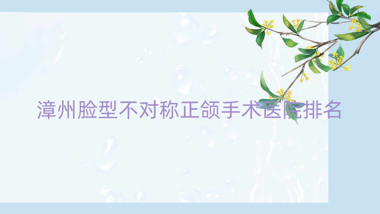 漳州臉型不對稱正頜手術醫(yī)院排名漳州臉型不對稱正頜手術薌城牙博士好還不貴
