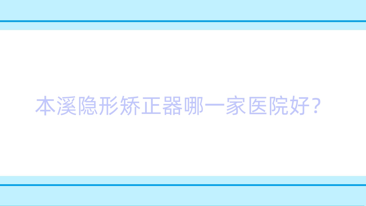本溪隱形矯正器哪一家醫(yī)院好？排名前十醫(yī)院有明山雅美潔/賈斌