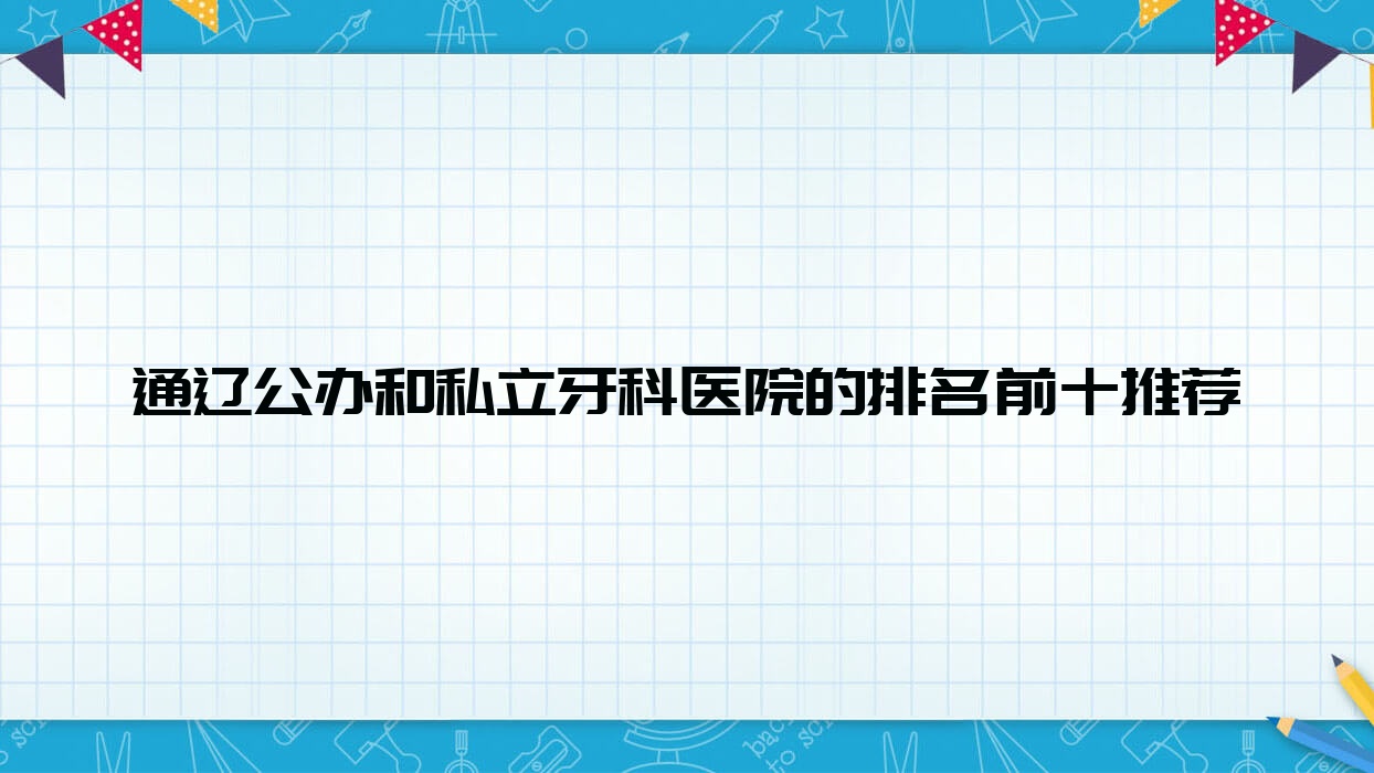 通遼公辦和私立牙科醫(yī)院的排名前十推薦，都是通遼好又便宜的牙科
