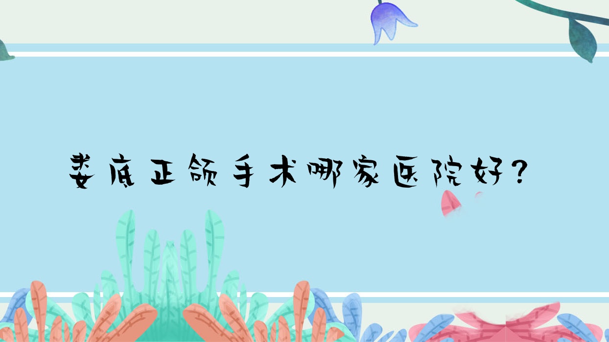 婁底正頜手術哪家醫(yī)院好？婁底正頜手術的醫(yī)院有醫(yī)院/雅樂